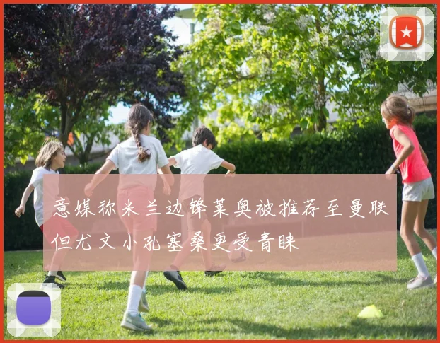 意媒称米兰边锋莱奥被推荐至曼联但尤文小孔塞桑更受青睐
